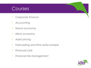 Courses
 Corporate Finance
 Accounting
 Macro economy
 Micro economy
 Asset pricing
 Forecasting and time series analysis
 Financial crisis
 Financial risk management
 
