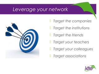 Leverage your network
 Target the companies
 Target the institutions
 Target the friends
 Target your teachers
 Target your colleagues
 Target associations
 