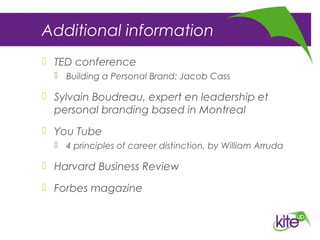 Additional information
 TED conference
 Building a Personal Brand: Jacob Cass
 Sylvain Boudreau, expert en leadership et
personal branding based in Montreal
 You Tube
 4 principles of career distinction, by William Arruda
 Harvard Business Review
 Forbes magazine
 