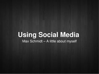 Using Social Media 
     Max Schmidt – A little about myself




                       
 