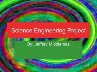 Science Engineering Project
By: Jeffery Middlemas
 