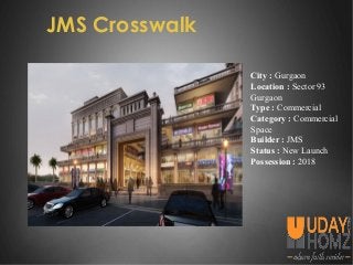 JMS Crosswalk
City : Gurgaon
Location : Sector 93
Gurgaon
Type : Commercial
Category : Commercial
Space
Builder : JMS
Status : New Launch
Possession : 2018
 
