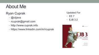 About Me
Ryan Cuprak
• @ctjava
• rcuprak@gmail.com
• http://www.cuprak.info
• https://www.linkedin.com/in/rcuprak
Updated For
• EE 7
• EJB 3.2
 