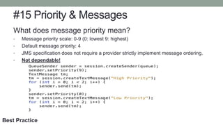 #15 Priority & Messages
What does message priority mean?
• Message priority scale: 0-9 (0: lowest 9: highest)
• Default message priority: 4
• JMS specification does not require a provider strictly implement message ordering.
• Not dependable!
Best Practice
 