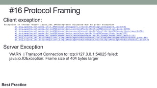 #16 Protocol Framing
Client exception:
Server Exception
WARN | Transport Connection to: tcp://127.0.0.1:54025 failed:
java.io.IOException: Frame size of 404 bytes larger
Best Practice
 