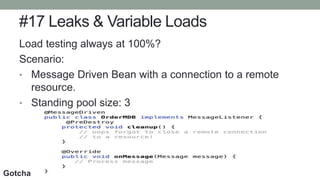 #17 Leaks & Variable Loads
Load testing always at 100%?
Scenario:
• Message Driven Bean with a connection to a remote
resource.
• Standing pool size: 3
Gotcha
 