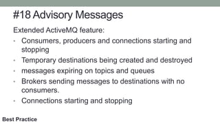 #18 Advisory Messages
Extended ActiveMQ feature:
• Consumers, producers and connections starting and
stopping
• Temporary destinations being created and destroyed
• messages expiring on topics and queues
• Brokers sending messages to destinations with no
consumers.
• Connections starting and stopping
Best Practice
 