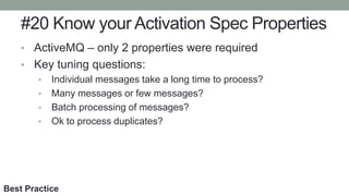 #20 Know your Activation Spec Properties
• ActiveMQ – only 2 properties were required
• Key tuning questions:
• Individual messages take a long time to process?
• Many messages or few messages?
• Batch processing of messages?
• Ok to process duplicates?
Best Practice
 