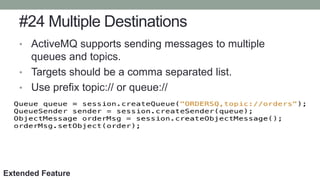 #24 Multiple Destinations
• ActiveMQ supports sending messages to multiple
queues and topics.
• Targets should be a comma separated list.
• Use prefix topic:// or queue://
Extended Feature
 