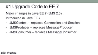#1 Upgrade Code to EE 7
Major changes in Java EE 7 (JMS 2.0)
Introduced in Java EE 7:
• JMSContext – replaces Connection and Session
• JMSProducer – replaces MessageProducer
• JMSConsumer – replaces MessageConsumer
Best Practice
 