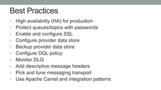 Best Practices
• High availability (HA) for production
• Protect queues/topics with passwords
• Enable and configure SSL
• Configure provider data store
• Backup provider data store
• Configure DQL policy
• Monitor DLQ
• Add descriptive message headers
• Pick and tune messaging transport
• Use Apache Camel and integration patterns
 