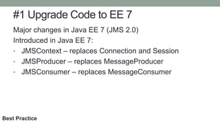 #1 Upgrade Code to EE 7
Major changes in Java EE 7 (JMS 2.0)
Introduced in Java EE 7:
• JMSContext – replaces Connection a...