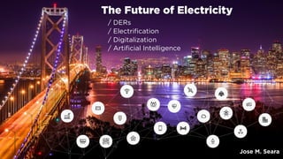 Jose M. Seara - 2018
The Future of Electricity
/ DERs
/ Digitalization
/ Artificial Intelligence
The Future of Electricity
/ DERs
/ Electrification
/ Digitalization
/ Artificial Intelligence
Jose M. Seara
1
 