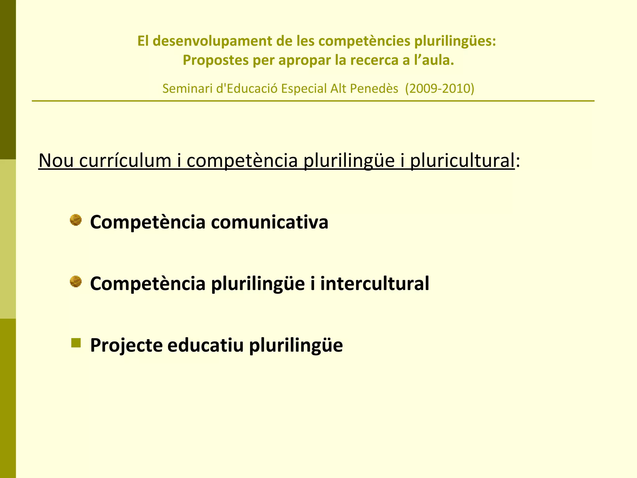 El desenvolupament de les competències plurilingües:  Propostes per apropar la recerca a l’aula. Seminari d'Educació Especial Alt Penedès  (2009-2010) Nou currículum i competència plurilingüe i pluricultural : Competència comunicativa Competència plurilingüe i intercultural Projecte   educatiu plurilingüe 