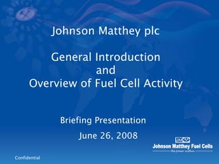 Johnson Matthey plc

         General Introduction
                  and
      Overview of Fuel Cell Activity


                Briefing Presentation
                    June 26, 2008

Confidential
 