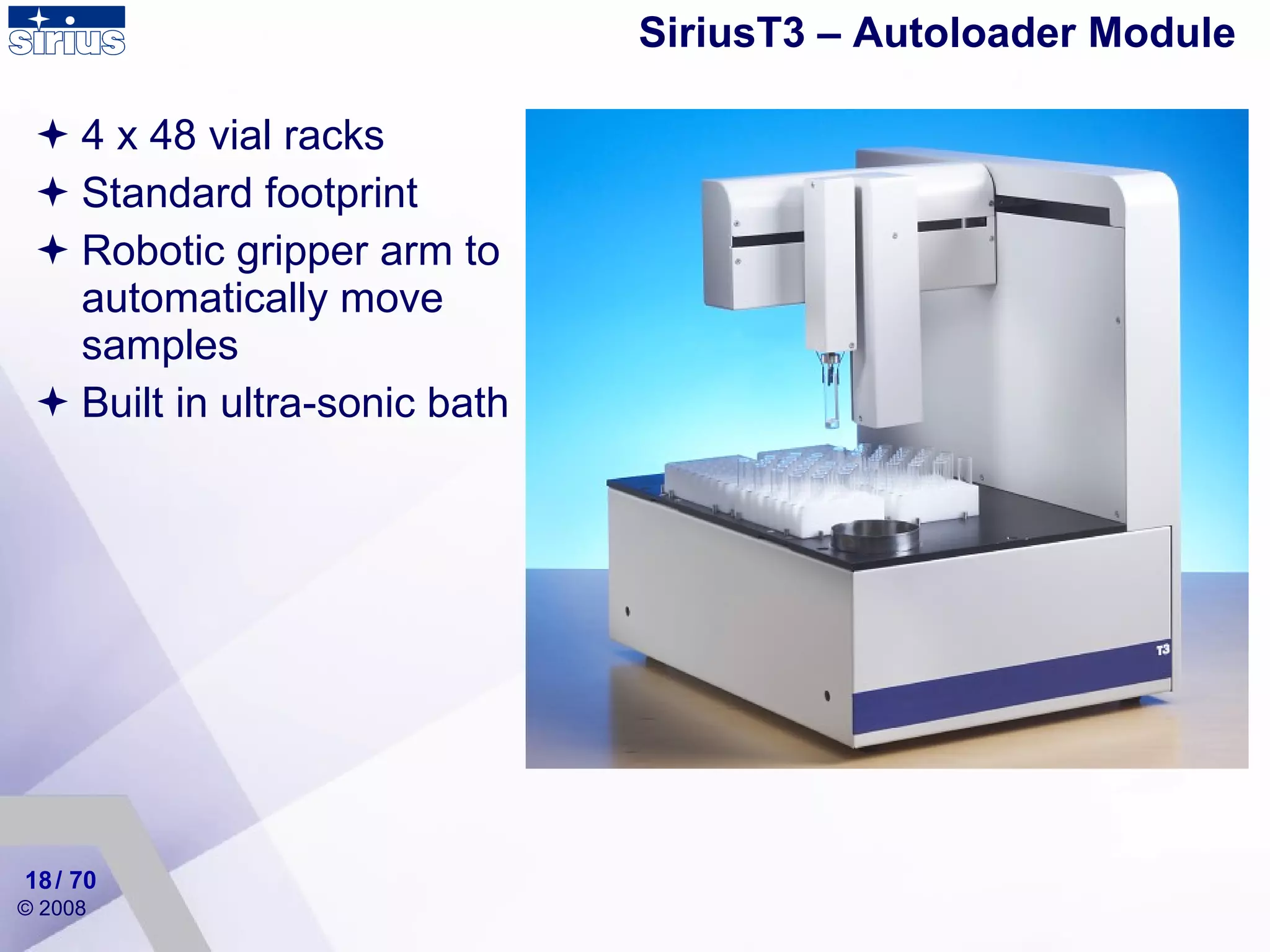 SiriusT3 – Autoloader Module 4 x 48 vial racks Standard footprint Robotic gripper arm to automatically move samples Built in ultra-sonic bath / 70 