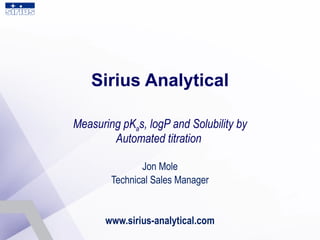 Sirius Analytical Measuring pK a s, logP and Solubility by Automated titration  Jon Mole Technical Sales Manager www.sirius-analytical.com 