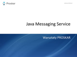www.proskar.pl
Java Messaging Service
Warsztaty PROSKAR
 
