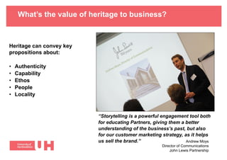 What’s the value of heritage to business?
Heritage can convey key
propositions about:
• Authenticity
• Capability
• Ethos
...