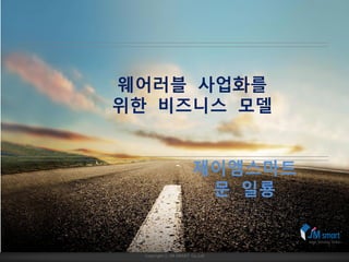 Copyright ⓒ JM SMART Co,.Ltd
웨어러블 사업화를
위한 비즈니스 모델
제이엠스마트
문 일룡
 