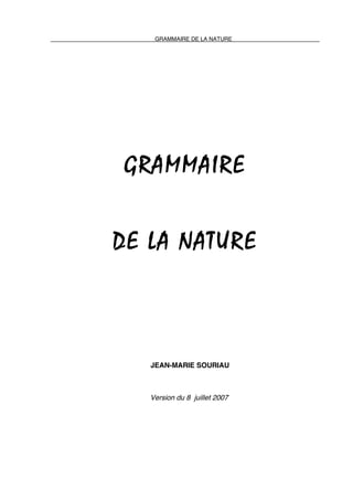 GRAMMAIRE DE LA NATURE

GRAMMAIRE
DE LA NATURE

JEAN-MARIE SOURIAU

Version du 8 juillet 2007

 