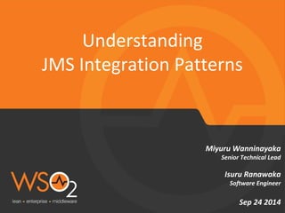 Miyuru Wanninayaka 
Senior Technical Lead 
Isuru Ranawaka 
Software Engineer 
Sep 24 2014 
Understanding 
JMS Integration Patterns 
 