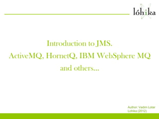 Introduction to JMS.
ActiveMQ, HornetQ, IBM WebSphere MQ
             and others…



                                Author: Vadim Lotar
                                Lohika (2012)
 