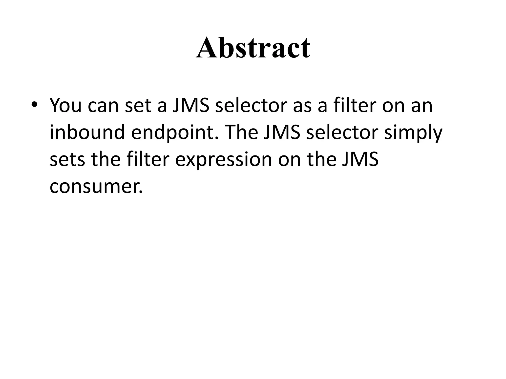 Abstract
• You can set a JMS selector as a filter on an
inbound endpoint. The JMS selector simply
sets the filter expression on the JMS
consumer.
 