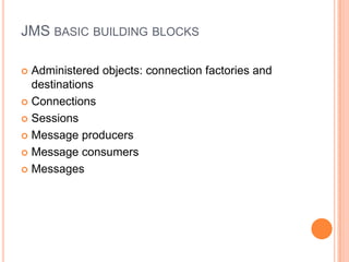 JMS BASIC BUILDING BLOCKS

 Administered objects: connection factories and
  destinations
 Connections

 Sessions

 Message producers

 Message consumers

 Messages
 