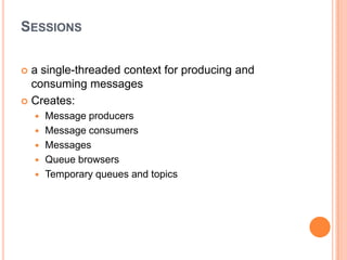 SESSIONS

 a single-threaded context for producing and
  consuming messages
 Creates:
       Message producers
       Message consumers
       Messages
       Queue browsers
       Temporary queues and topics
 