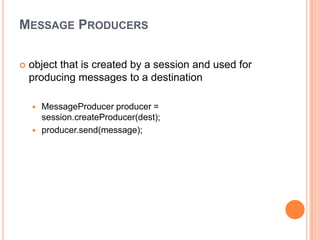 MESSAGE PRODUCERS

   object that is created by a session and used for
    producing messages to a destination

       MessageProducer producer =
        session.createProducer(dest);
       producer.send(message);
 