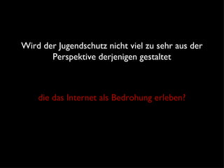 Wird der Jugendschutz nicht viel zu sehr aus der Perspektive derjenigen gestaltet die das Internet als Bedrohung erleben? 