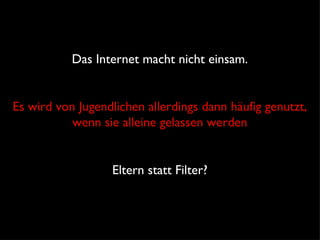 Das Internet macht nicht einsam. Es wird von Jugendlichen allerdings dann häufig genutzt, wenn sie alleine gelassen werden Eltern statt Filter? 