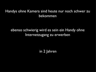 Handys ohne Kamera sind heute nur noch schwer zu bekommen in 2 Jahren ebenso schwierig wird es sein ein Handy ohne Internetzugang zu erwerben 