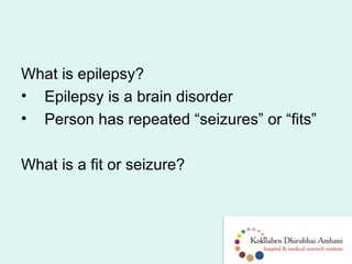 What is epilepsy?
• Epilepsy is a brain disorder
• Person has repeated “seizures” or “fits”

What is a fit or seizure?
 