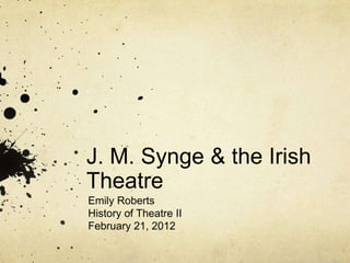 J. M. Synge & the Irish
Theatre
Emily Roberts
History of Theatre II
February 21, 2012
 