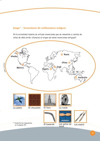 Juego* - Invenciones de civilizaciones antiguas
En la actualidad todavía se utilizan invenciones que se remontan a cientos de
miles de años atrás. ¿Conoces el origen de estas invenciones antiguas?

Rusia

China
México

Egipto

M AP

A : C L I P A RT

Alaska

Irak

Australia

La cometa

El chocolate

* Consulta las respuestas
en la página 55.

El faro

La rueda

El bumerán

Las gafas de
nieve

Los esquís

9

 