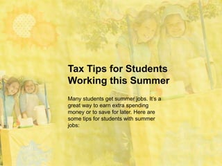 Tax Tips for Students
Working this Summer
Many students get summer jobs. It’s a
great way to earn extra spending
money or to save for later. Here are
some tips for students with summer
jobs:
 