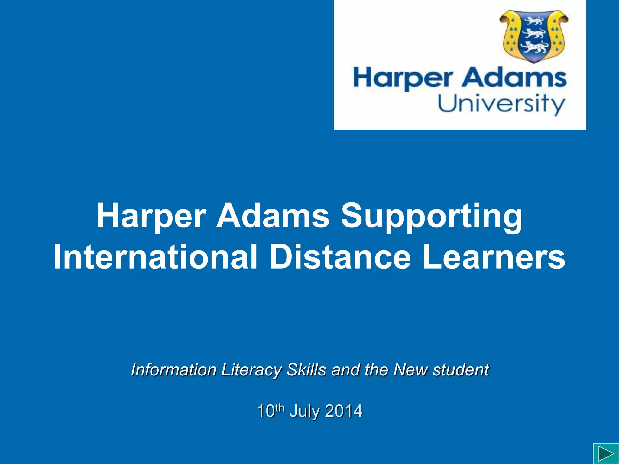 Harper Adams Supporting
International Distance Learners
Information Literacy Skills and the New student
10th July 2014