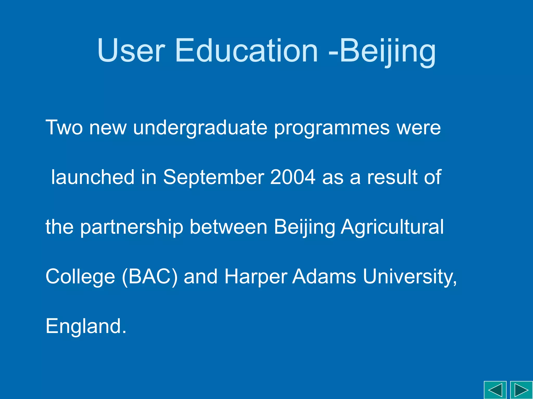 User Education -Beijing
Two new undergraduate programmes were
launched in September 2004 as a result of
the partnership between Beijing Agricultural
College (BAC) and Harper Adams University,
England.