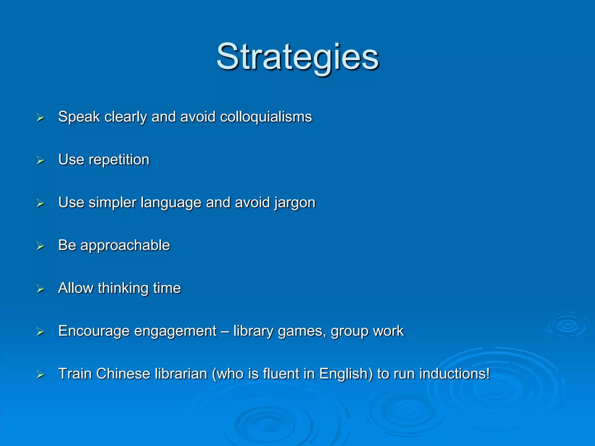 Strategies
Speak clearly and avoid colloquialisms
Use repetition
Use simpler language and avoid jargon
Be approachable
Allow thinking time
Encourage engagement – library games, group work
Train Chinese librarian (who is fluent in English) to run inductions!