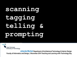scanning 
tagging 
telling & 
prompting 
Jolanda Morkel Department of Architectural Technology & Interior Design 
Faculty of Informatics and Design, 5 November 2014 Teaching and Learning wirth Technology Day 
 