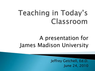 Teaching in Today’s Classroom A presentation for  James Madison University Jeffrey Getchell, Ed.D. June 24, 2010 