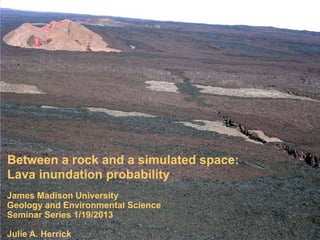 Between a rock and a simulated space:
Lava inundation probability
James Madison University
Geology and Environmental Science
Seminar Series 1/19/2013

Julie A. Herrick
 