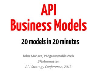 API
Business Models
  20 models in 20 minutes
  John	
  Musser,	
  ProgrammableWeb	
  
               @johnmusser	
  
    API	
  Strategy	
  Conference,	
  2013	
  
 