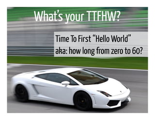 What’s your TTFHW?
    Time To First “Hello World”
    aka: how long from zero to 60?
 
