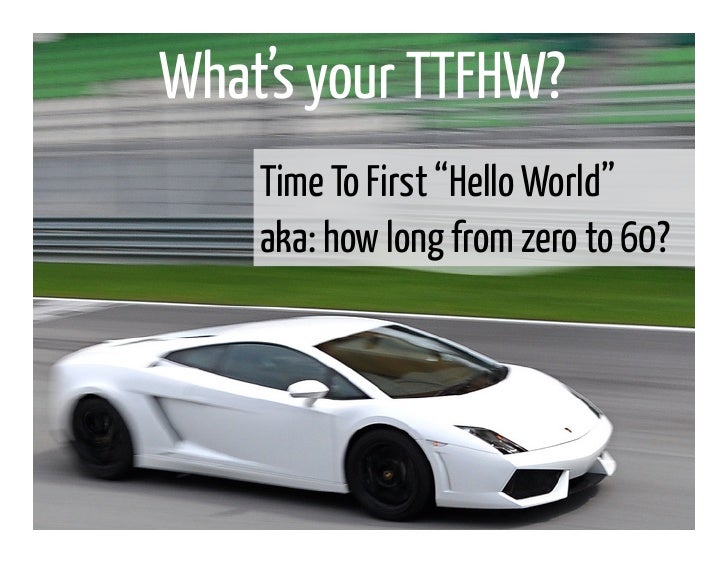 What’s your TTFHW?    Time To First “Hello World”    aka: how long from zero to 60? 