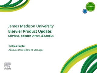 James Madison University
Elsevier Product Update:
SciVerse, Science Direct, & Scopus
Colleen Hunter
Account Development Manager
 