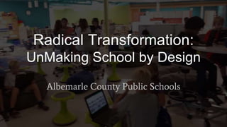Radical Transformation:
UnMaking School by Design
Albemarle County Public Schools
 