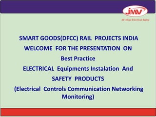 SMART GOODS(DFCC) RAIL PROJECTS INDIA
WELCOME FOR THE PRESENTATION ON
Best Practice
ELECTRICAL Equipments Instalation And
SAFETY PRODUCTS
(Electrical Controls Communication Networking
Monitoring)
 